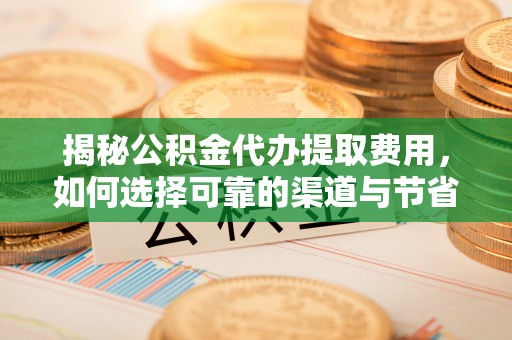 梧栖揭秘公积金代办提取费用，如何选择可靠的渠道与节省成本