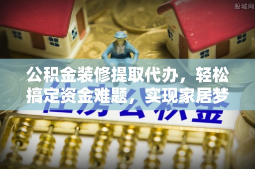 梧栖公积金装修提取代办，轻松搞定资金难题，实现家居梦想