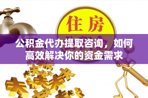 梧栖公积金代办提取咨询，如何高效解决你的资金需求