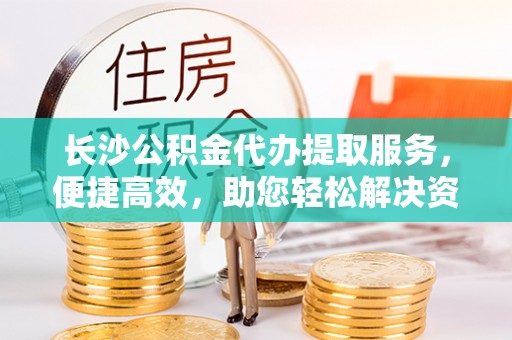 梧栖长沙公积金代办提取服务，便捷高效，助您轻松解决资金需求