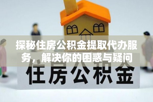 梧栖探秘住房公积金提取代办服务，解决你的困惑与疑问