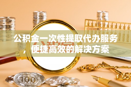 梧栖公积金一次性提取代办服务，便捷高效的解决方案