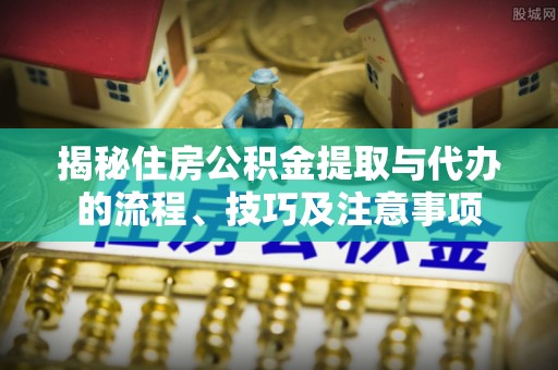 梧栖揭秘住房公积金提取与代办的流程、技巧及注意事项