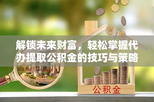梧栖解锁未来财富，轻松掌握代办提取公积金的技巧与策略