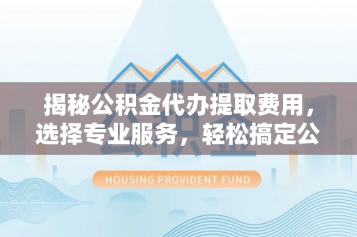 梧栖揭秘公积金代办提取费用，选择专业服务，轻松搞定公积金提取