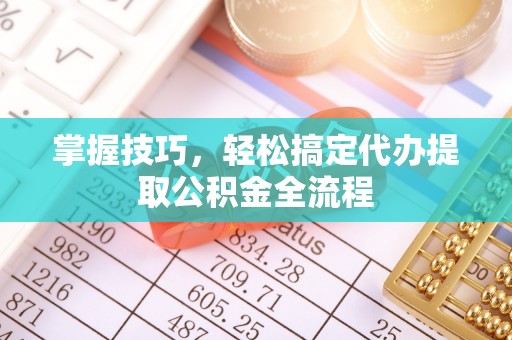 梧栖掌握技巧，轻松搞定代办提取公积金全流程