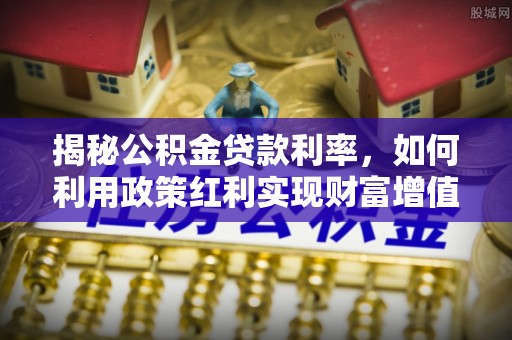 梧栖揭秘公积金贷款利率，如何利用政策红利实现财富增值