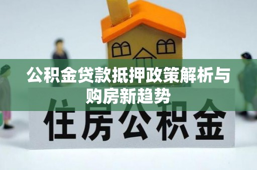 梧栖公积金贷款抵押政策解析与购房新趋势