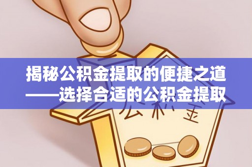 梧栖揭秘公积金提取的便捷之道——选择合适的公积金提取代办单位