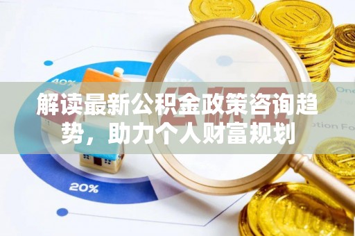 梧栖解读最新公积金政策咨询趋势，助力个人财富规划