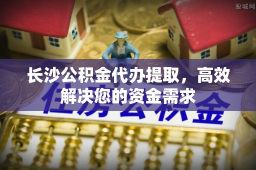 梧栖长沙公积金代办提取，高效解决您的资金需求