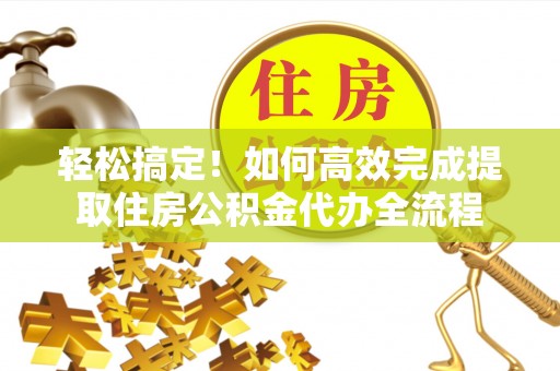 梧栖轻松搞定！如何高效完成提取住房公积金代办全流程
