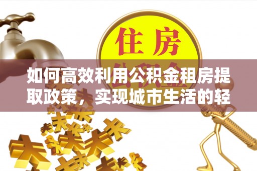 梧栖如何高效利用公积金租房提取政策，实现城市生活的轻松负担