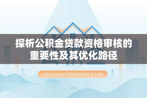 梧栖探析公积金贷款资格审核的重要性及其优化路径