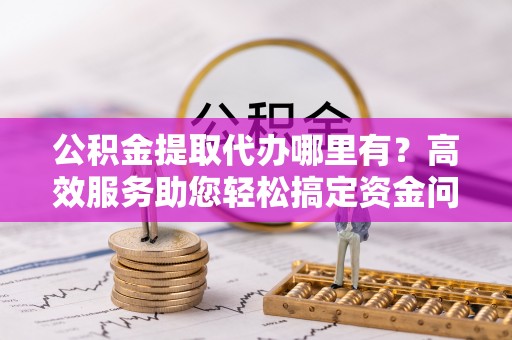 梧栖公积金提取代办哪里有？高效服务助您轻松搞定资金问题
