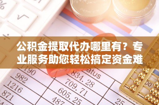梧栖公积金提取代办哪里有？专业服务助您轻松搞定资金难题