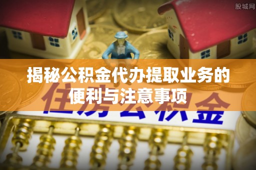 梧栖揭秘公积金代办提取业务的便利与注意事项