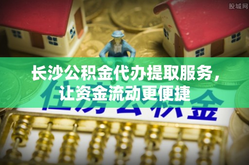梧栖长沙公积金代办提取服务，让资金流动更便捷