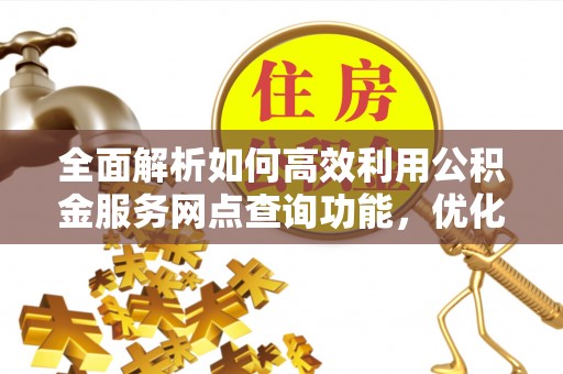 梧栖全面解析如何高效利用公积金服务网点查询功能，优化生活理财规划