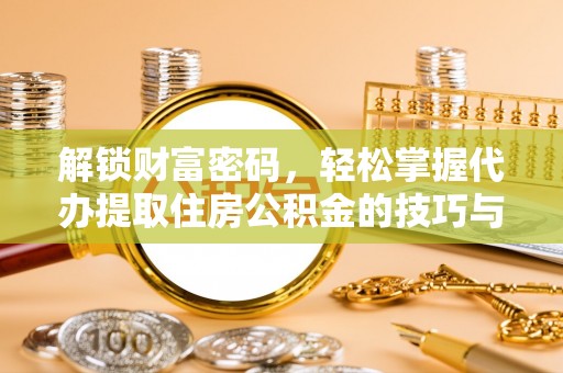 梧栖解锁财富密码，轻松掌握代办提取住房公积金的技巧与策略