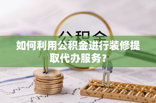 梧栖如何利用公积金进行装修提取代办服务？