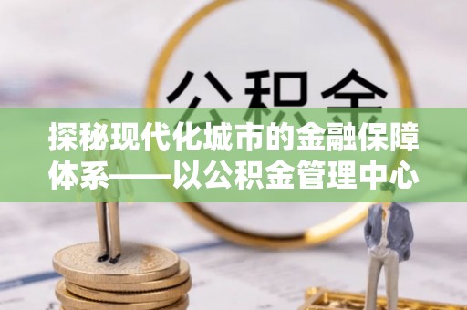 梧栖探秘现代化城市的金融保障体系——以公积金管理中心为核心的民生服务