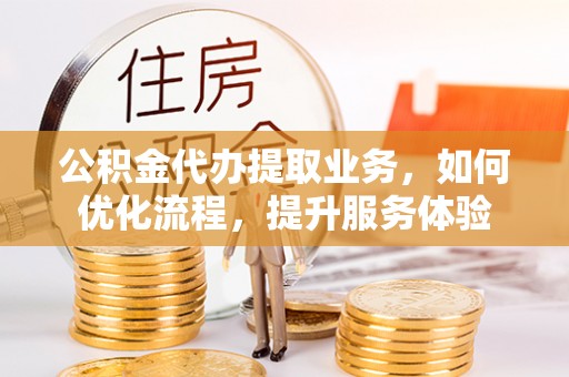 梧栖公积金代办提取业务，如何优化流程，提升服务体验