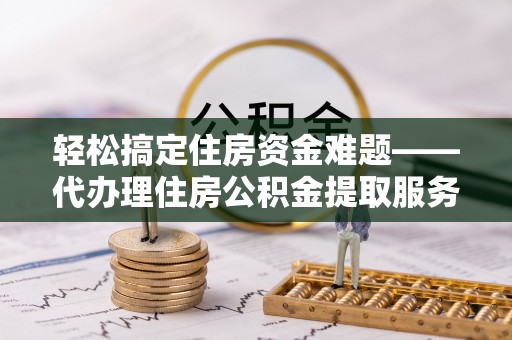 梧栖轻松搞定住房资金难题——代办理住房公积金提取服务详解