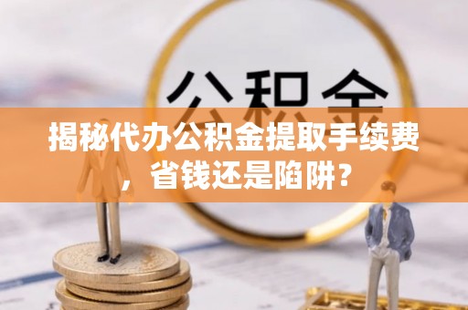 梧栖揭秘代办公积金提取手续费，省钱还是陷阱？