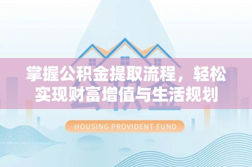 梧栖掌握公积金提取流程，轻松实现财富增值与生活规划