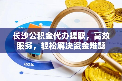 梧栖长沙公积金代办提取，高效服务，轻松解决资金难题