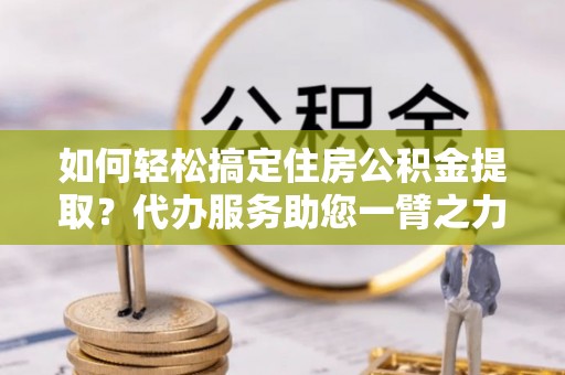 梧栖如何轻松搞定住房公积金提取？代办服务助您一臂之力