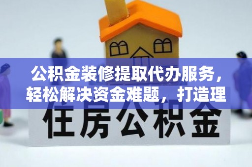 梧栖公积金装修提取代办服务，轻松解决资金难题，打造理想家居