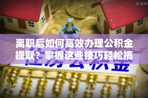 梧栖离职后如何高效办理公积金提取？掌握这些技巧轻松搞定