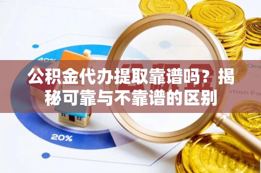 梧栖公积金代办提取靠谱吗？揭秘可靠与不靠谱的区别