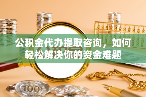 梧栖公积金代办提取咨询，如何轻松解决你的资金难题