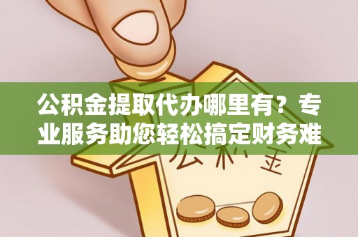 梧栖公积金提取代办哪里有？专业服务助您轻松搞定财务难题