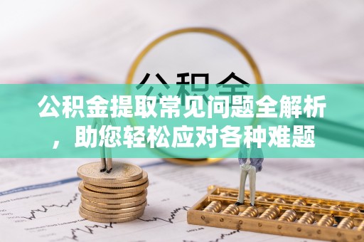 梧栖公积金提取常见问题全解析，助您轻松应对各种难题