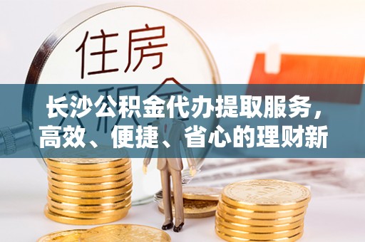 梧栖长沙公积金代办提取服务，高效、便捷、省心的理财新选择