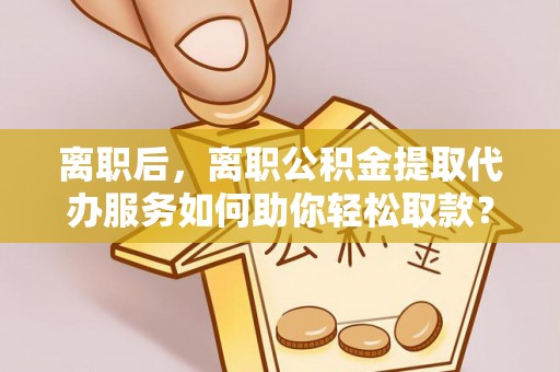 梧栖离职后，离职公积金提取代办服务如何助你轻松取款？