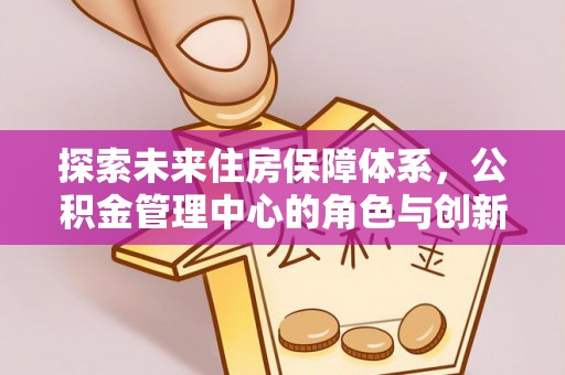 梧栖探索未来住房保障体系，公积金管理中心的角色与创新