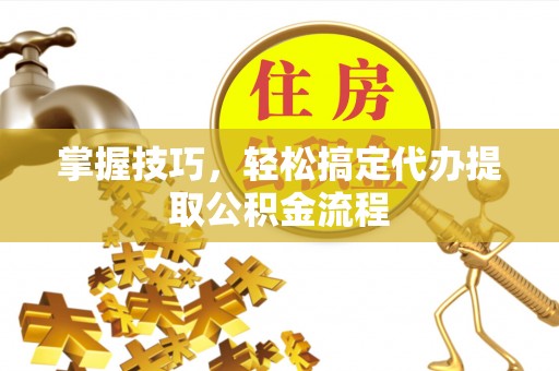 梧栖掌握技巧，轻松搞定代办提取公积金流程