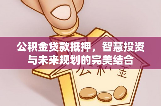 梧栖公积金贷款抵押，智慧投资与未来规划的完美结合