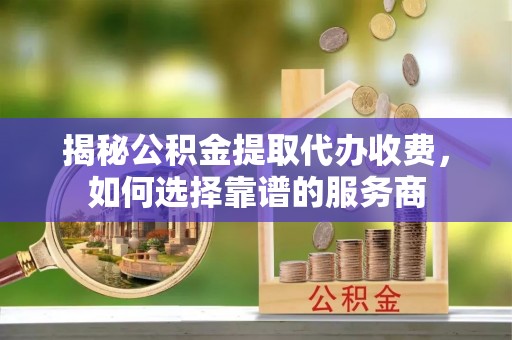 梧栖揭秘公积金提取代办收费，如何选择靠谱的服务商
