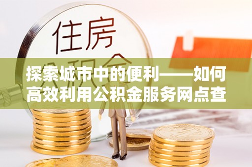 梧栖探索城市中的便利——如何高效利用公积金服务网点查询功能