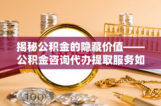梧栖揭秘公积金的隐藏价值——公积金咨询代办提取服务如何助您财富增值