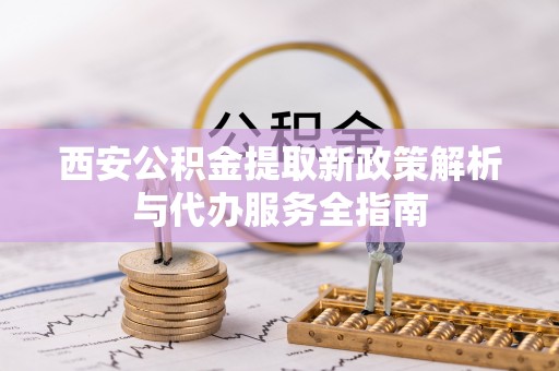 梧栖西安公积金提取新政策解析与代办服务全指南