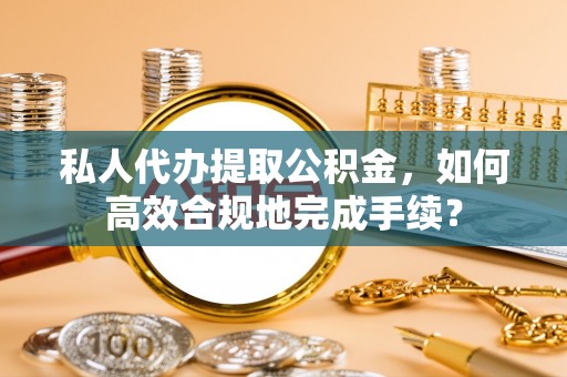梧栖私人代办提取公积金，如何高效合规地完成手续？