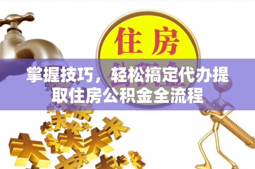 梧栖掌握技巧，轻松搞定代办提取住房公积金全流程