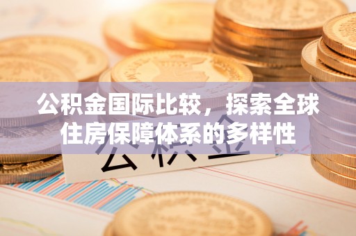 梧栖公积金国际比较，探索全球住房保障体系的多样性
